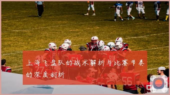 上海飞盘队的战术解析与比赛节奏的深度剖析
