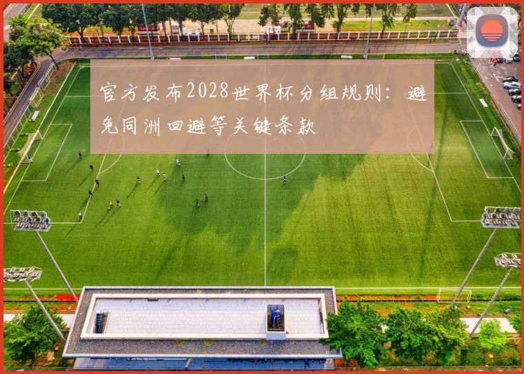 官方发布2028世界杯分组规则：避免同洲回避等关键条款