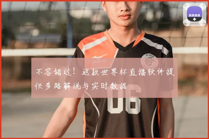 不容错过！这款世界杯直播软件提供多路解说与实时数据