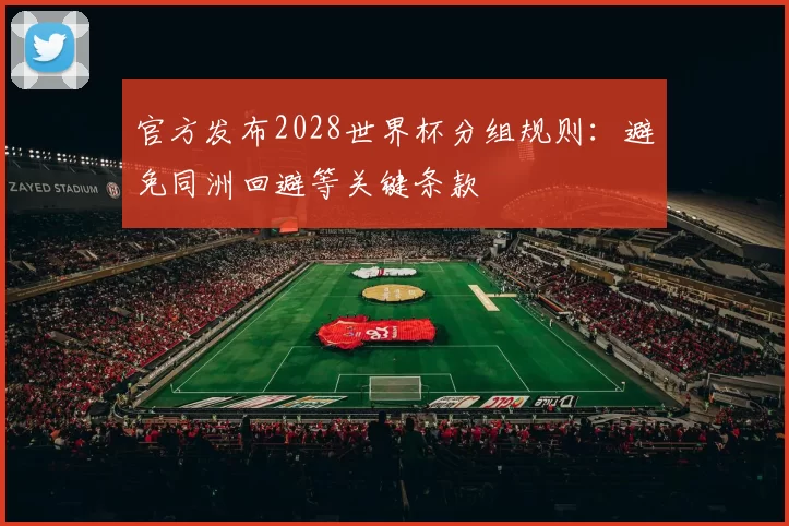 官方发布2028世界杯分组规则：避免同洲回避等关键条款