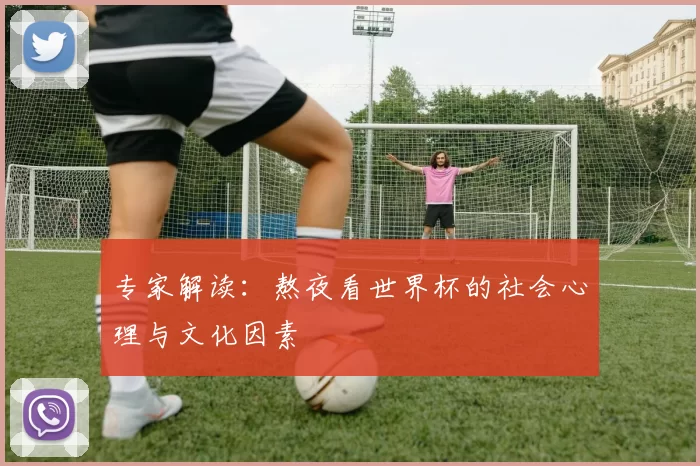 专家解读：熬夜看世界杯的社会心理与文化因素