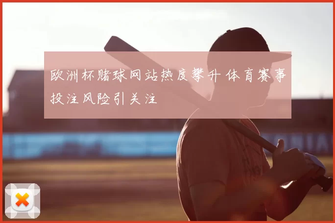欧洲杯赌球网站热度攀升 体育赛事投注风险引关注