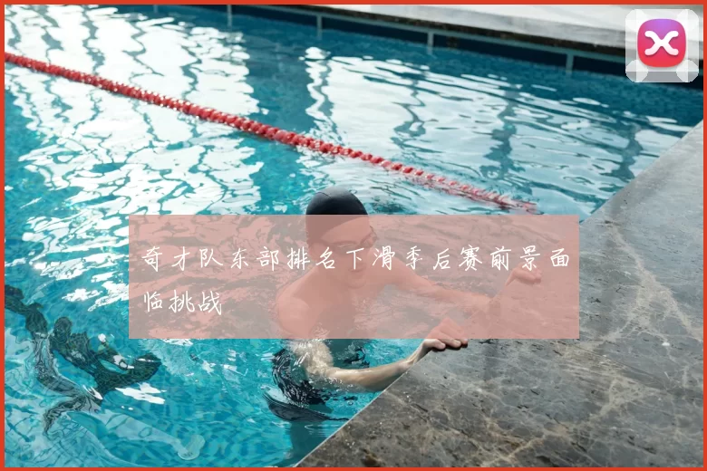 奇才队东部排名下滑季后赛前景面临挑战