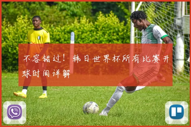 不容错过！韩日世界杯所有比赛开球时间详解