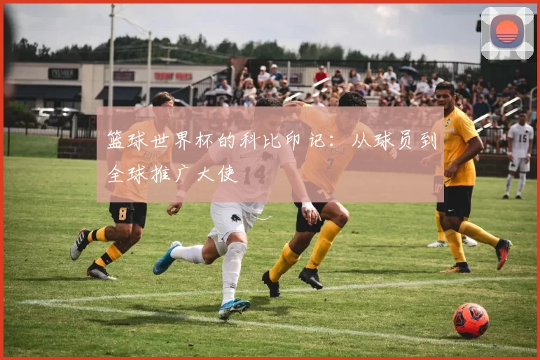 篮球世界杯的科比印记:从球员到全球推广大使