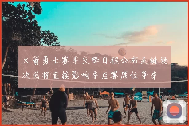 火箭勇士赛季交锋日程公布关键场次或将直接影响季后赛席位争夺