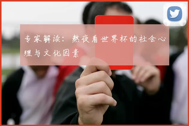 专家解读：熬夜看世界杯的社会心理与文化因素