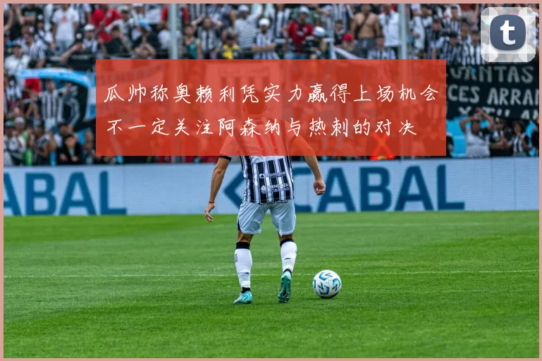 瓜帅称奥赖利凭实力赢得上场机会不一定关注阿森纳与热刺的对决