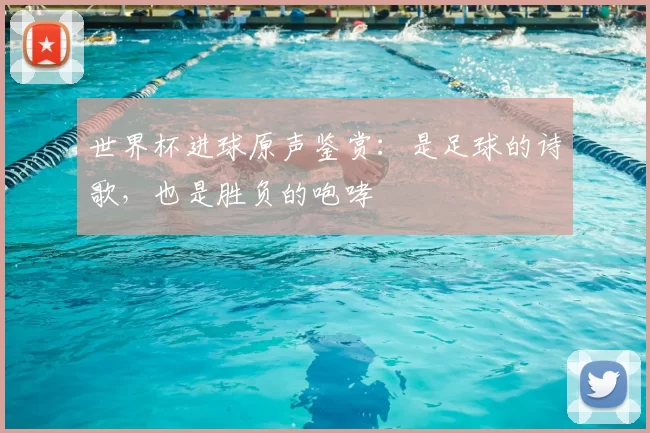 世界杯进球原声鉴赏：是足球的诗歌，也是胜负的咆哮
