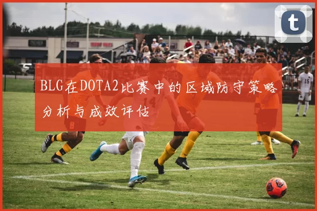 BLG在DOTA2比赛中的区域防守策略分析与成效评估
