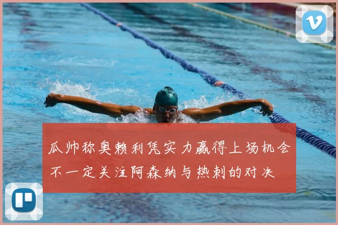瓜帅称奥赖利凭实力赢得上场机会不一定关注阿森纳与热刺的对决
