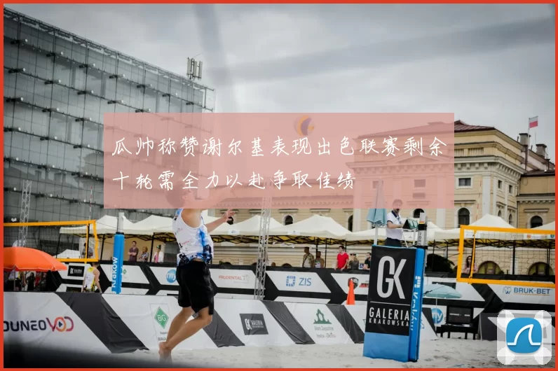 瓜帅称赞谢尔基表现出色联赛剩余十轮需全力以赴争取佳绩