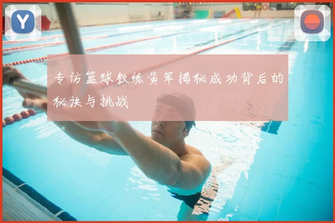 专访篮球教练黄军揭秘成功背后的秘诀与挑战