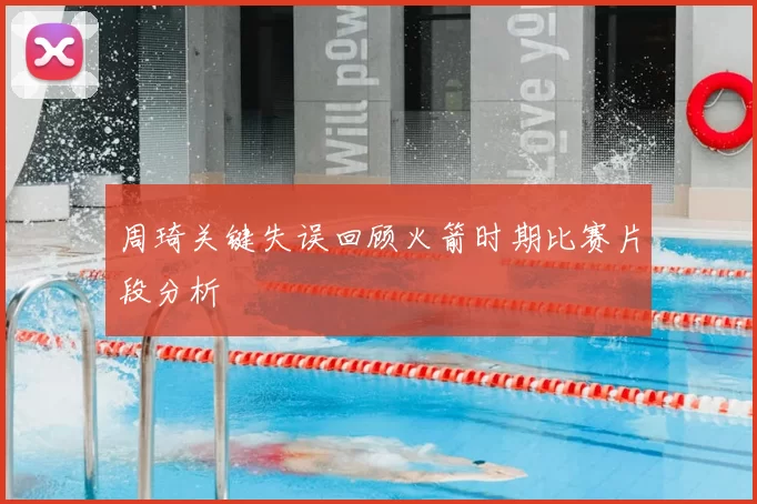 周琦关键失误回顾火箭时期比赛片段分析