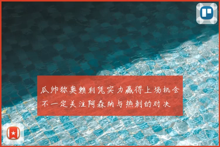 瓜帅称奥赖利凭实力赢得上场机会不一定关注阿森纳与热刺的对决