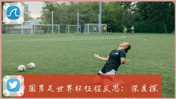 中国男足世界杯征程反思:深度探讨体制、技术与心理多维因素