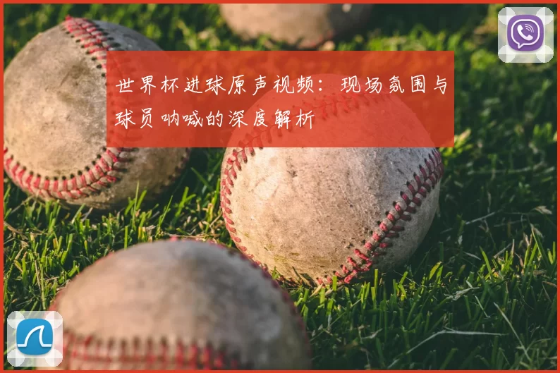 世界杯进球原声视频：现场氛围与球员呐喊的深度解析