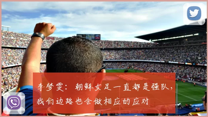 李梦雯：朝鲜女足一直都是强队，我们边路也会做相应的应对