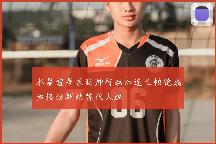 水晶宫寻求新帅行动加速兰帕德成为格拉斯纳替代人选