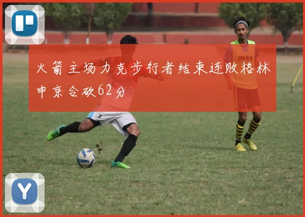 火箭主场力克步行者结束连败格林申京合砍62分