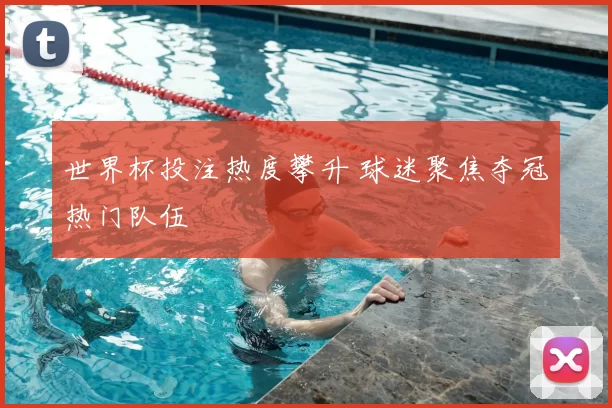 世界杯投注热度攀升 球迷聚焦夺冠热门队伍