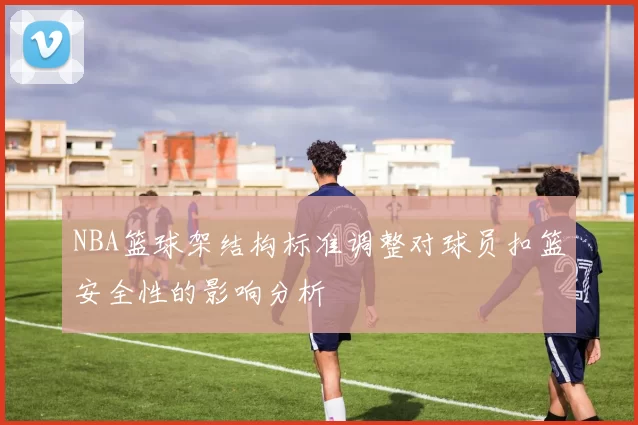 NBA篮球架结构标准调整对球员扣篮安全性的影响分析