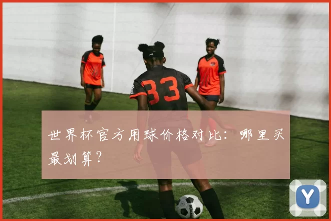 世界杯官方用球价格对比：哪里买最划算？