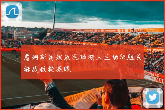 詹姆斯高效表现助湖人主场取胜关键战数据亮眼