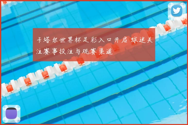 卡塔尔世界杯足彩入口开启 球迷关注赛事投注与观赛渠道