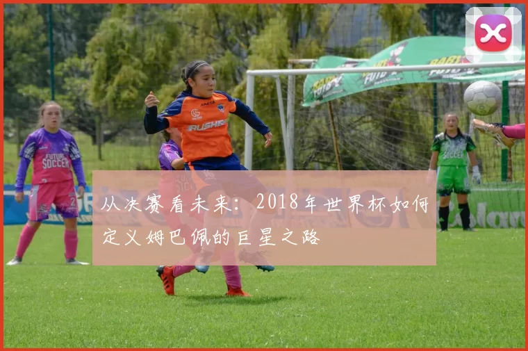 从决赛看未来:2018年世界杯如何定义姆巴佩的巨星之路