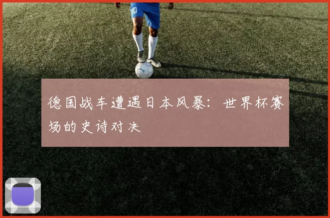 德国战车遭遇日本风暴：世界杯赛场的史诗对决