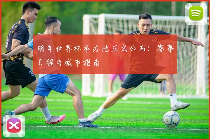 明年世界杯举办地正式公布：赛事日程与城市指南