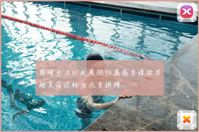 周琦全力以赴展现归属感京媒称其超负荷运转为北京拼搏