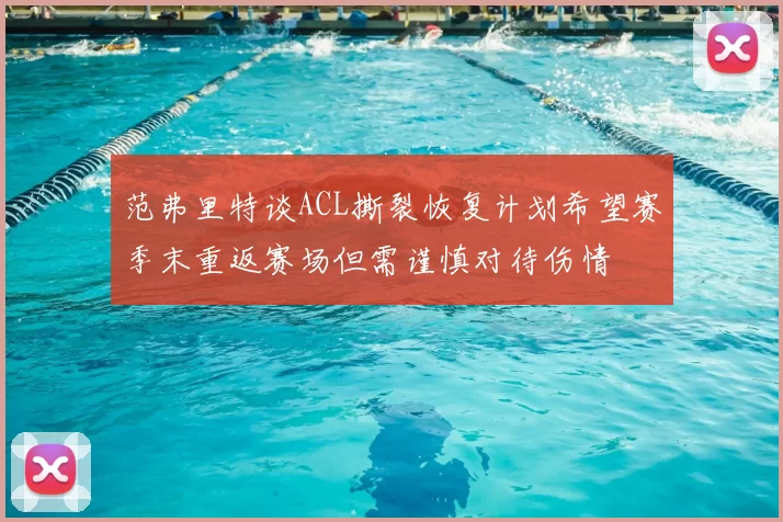 范弗里特谈ACL撕裂恢复计划希望赛季末重返赛场但需谨慎对待伤情