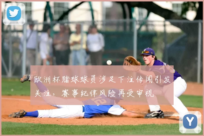 欧洲杯赌球球员涉足下注传闻引发关注，赛事纪律风险再受审视