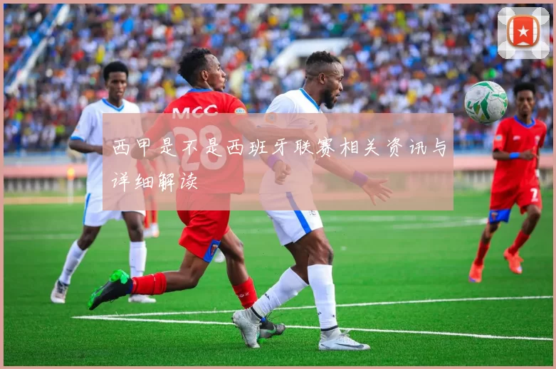 西甲是不是西班牙联赛相关资讯与详细解读