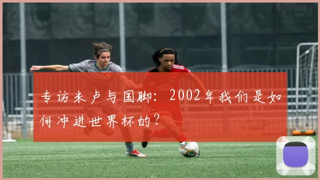 专访米卢与国脚：2002年我们是如何冲进世界杯的？