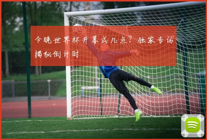 今晚世界杯开幕式几点？独家专访揭秘倒计时