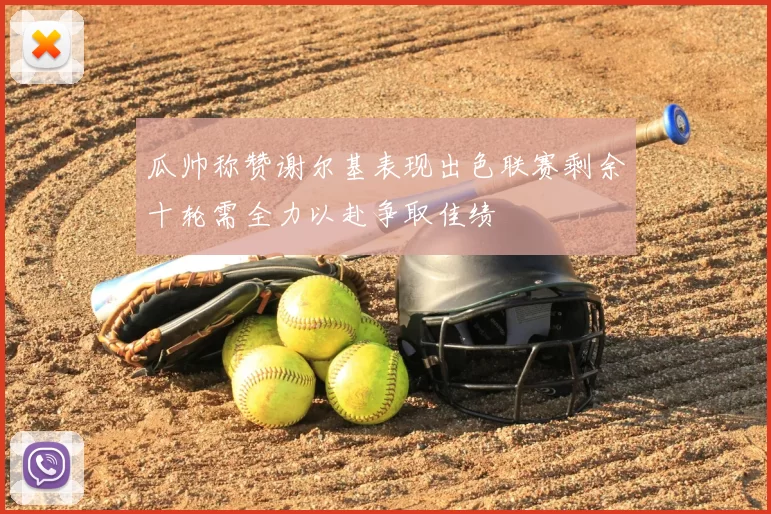 瓜帅称赞谢尔基表现出色联赛剩余十轮需全力以赴争取佳绩