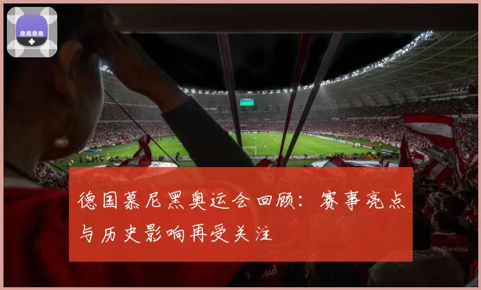 德国慕尼黑奥运会回顾:赛事亮点与历史影响再受关注