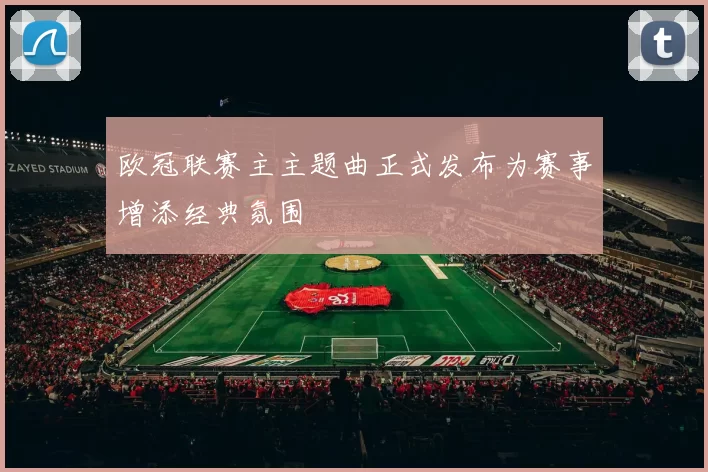 欧冠联赛主主题曲正式发布为赛事增添经典氛围
