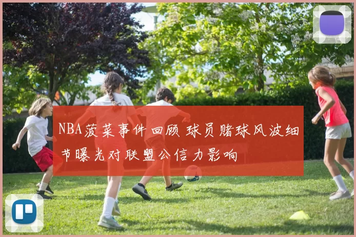 NBA菠菜事件回顾 球员赌球风波细节曝光对联盟公信力影响