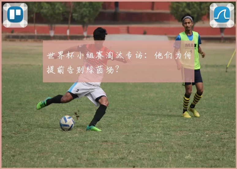 世界杯小组赛淘汰专访：他们为何提前告别绿茵场？