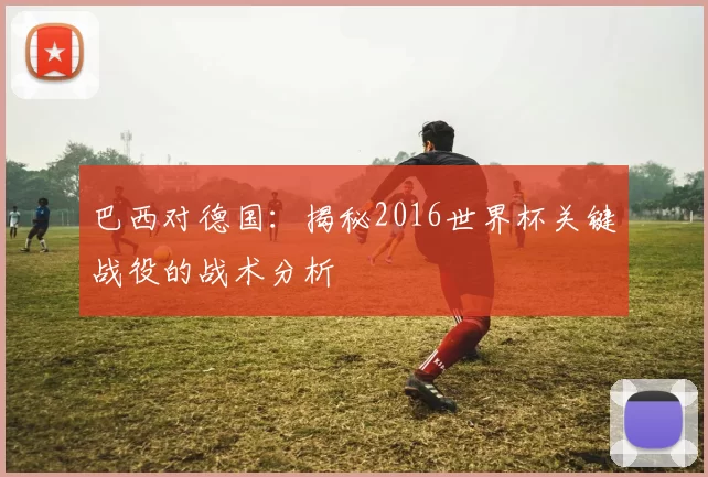 巴西对德国：揭秘2016世界杯关键战役的战术分析