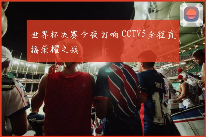 世界杯决赛今夜打响 CCTV5全程直播荣耀之战