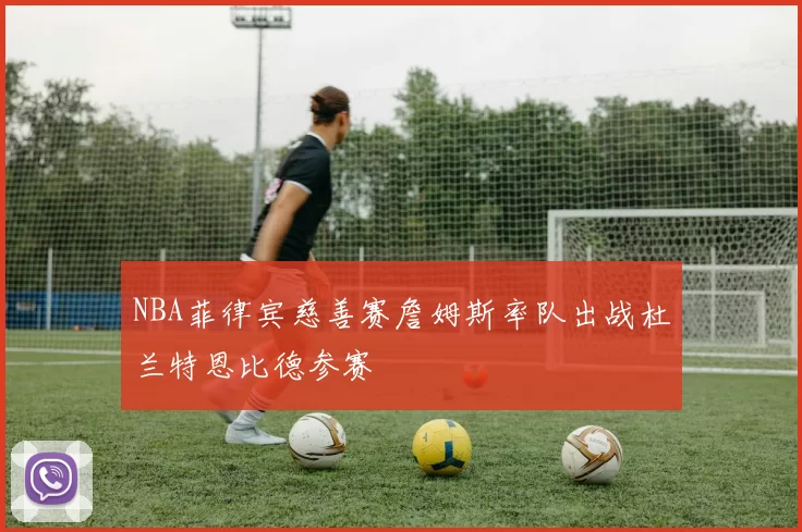 NBA菲律宾慈善赛詹姆斯率队出战杜兰特恩比德参赛