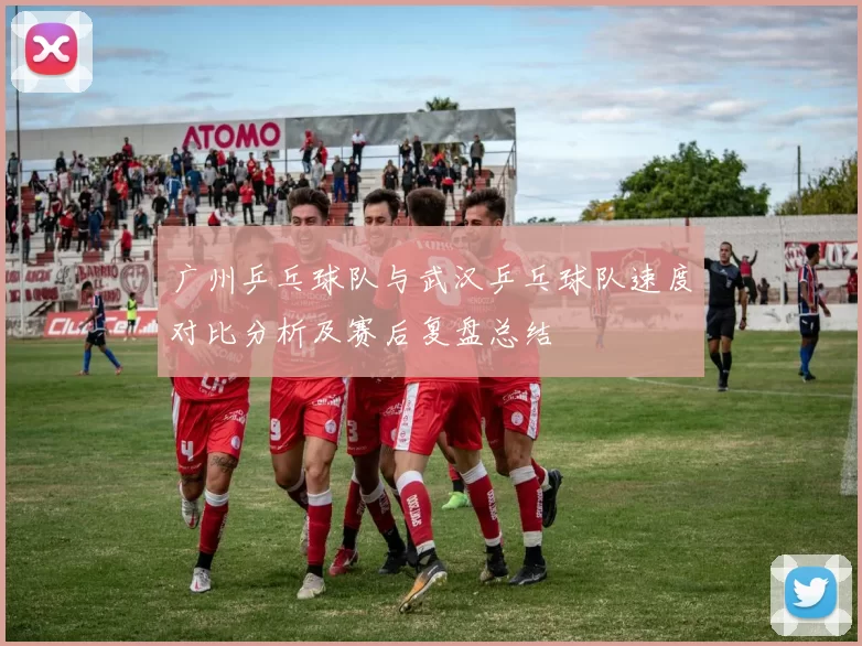 广州乒乓球队与武汉乒乓球队速度对比分析及赛后复盘总结