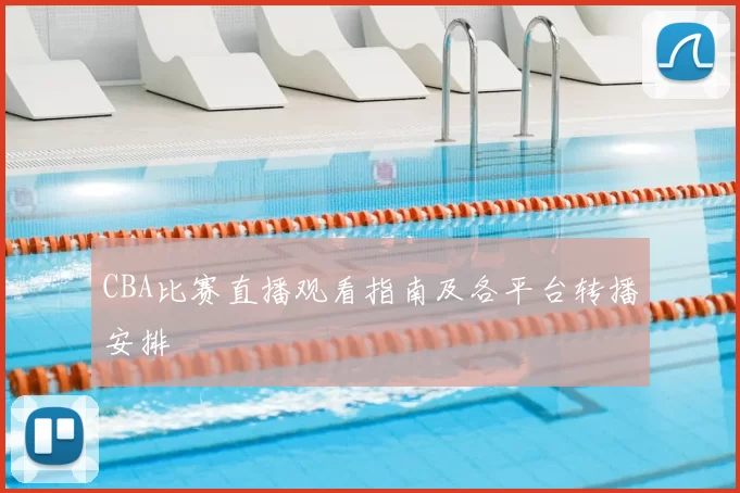 CBA比赛直播观看指南及各平台转播安排