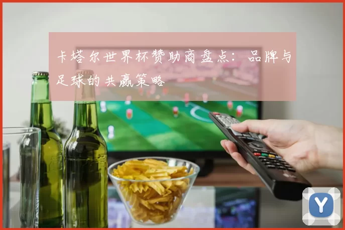 卡塔尔世界杯赞助商盘点：品牌与足球的共赢策略