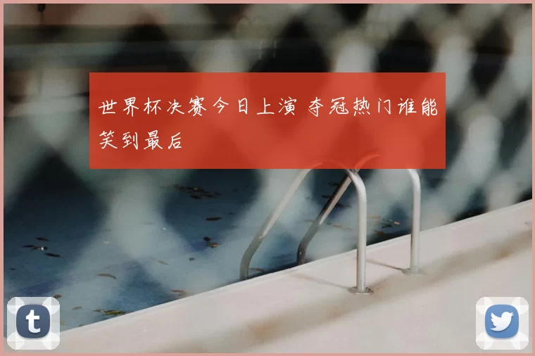 世界杯决赛今日上演 夺冠热门谁能笑到最后